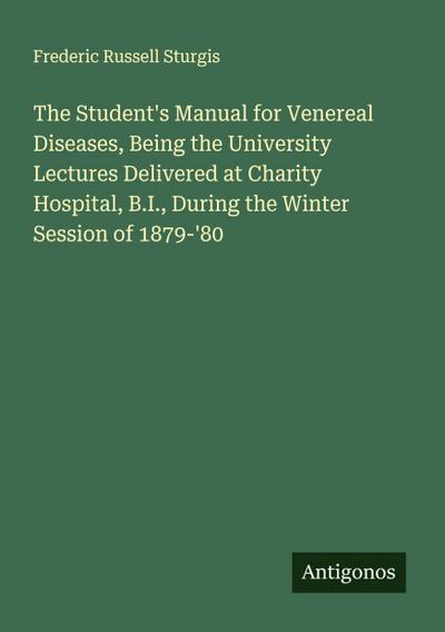 The Student’s Manual for Venereal Diseases, Being the University Lectures Delivered at Charity Hospital, B.I., During the Winter Session of 1879-’80