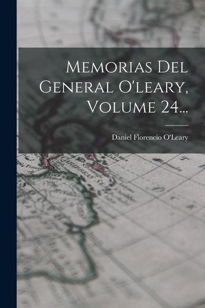 Memorias Del General O’leary, Volume 24...