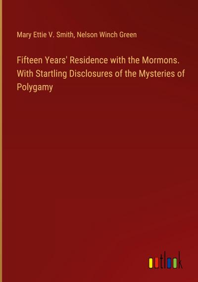 Fifteen Years’ Residence with the Mormons. With Startling Disclosures of the Mysteries of Polygamy