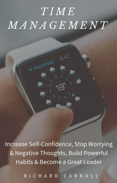 Time Management: Increase Self-Confidence, Stop Worrying & Negative Thoughts, Build Powerful Habits & Become a Great Leader