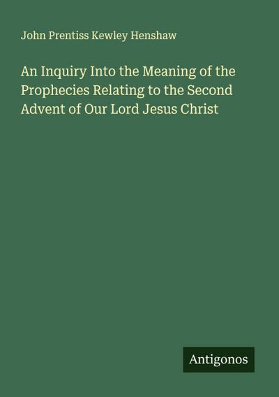 An Inquiry Into the Meaning of the Prophecies Relating to the Second Advent of Our Lord Jesus Christ