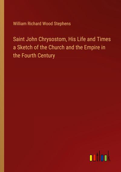 Saint John Chrysostom, His Life and Times a Sketch of the Church and the Empire in the Fourth Century