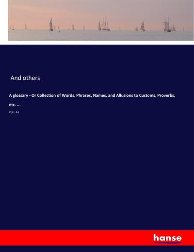 A glossary - Or Collection of Words, Phrases, Names, and Allusions to Customs, Proverbs, etc. ...