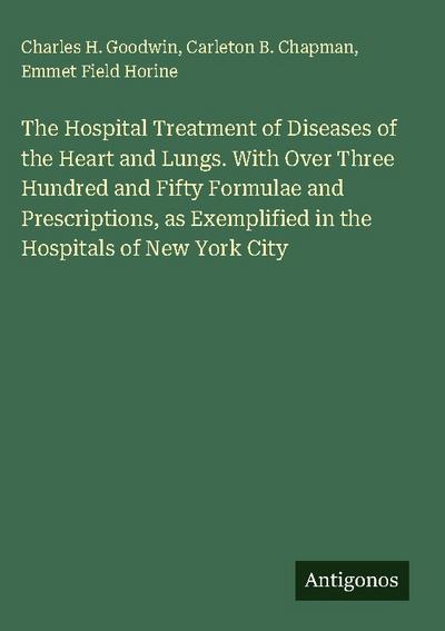 The Hospital Treatment of Diseases of the Heart and Lungs. With Over Three Hundred and Fifty Formulae and Prescriptions, as Exemplified in the Hospitals of New York City