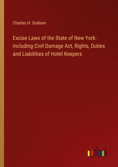 Excise Laws of the State of New York: Including Civil Damage Act, Rights, Duties and Liabilities of Hotel Keepers