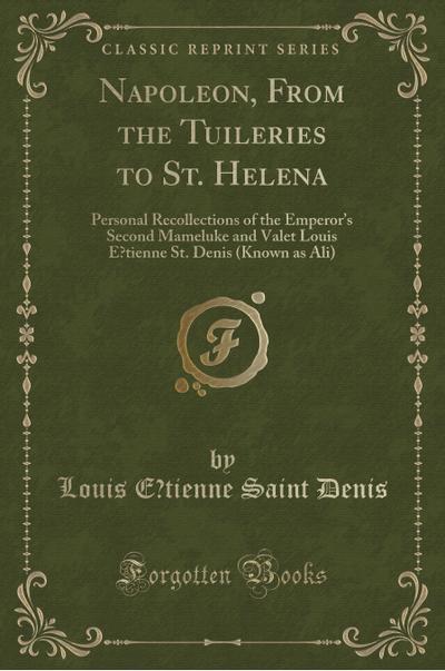 Napoleon, from the Tuileries to St. Helena: Personal Recollections of the Emperor’s Second Mameluke and Valet Louis Étienne St. Denis (Known as Ali) (