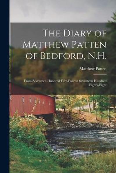 The Diary of Matthew Patten of Bedford, N.H.: From Seventeen Hundred Fifty-four to Seventeen Hundred Eighty-eight