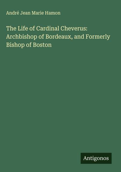The Life of Cardinal Cheverus: Archbishop of Bordeaux, and Formerly Bishop of Boston