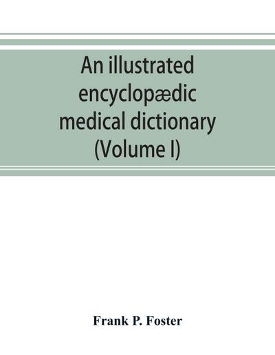 An illustrated encyclopædic medical dictionary. Being a dictionary of the technical terms used by writers on medicine and the collateral sciences, in the Latin, English, French and German languages (Volume I)