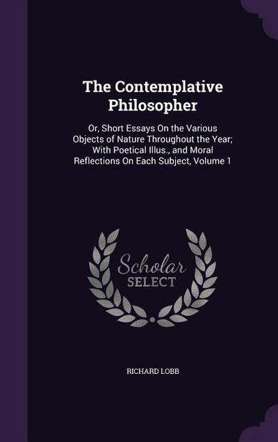 The Contemplative Philosopher: Or, Short Essays On the Various Objects of Nature Throughout the Year; With Poetical Illus., and Moral Reflections On