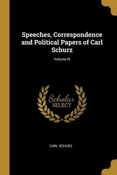 Speeches, Correspondence and Political Papers of Carl Schurz; Volume III
