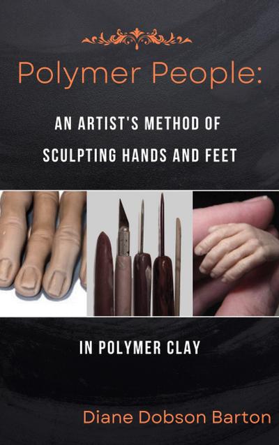 Polymer People An Artist’s Method Of Sculpting Hands and Feet In Polymer Clay