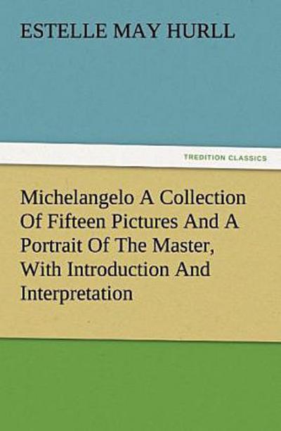 Michelangelo A Collection Of Fifteen Pictures And A Portrait Of The Master, With Introduction And Interpretation