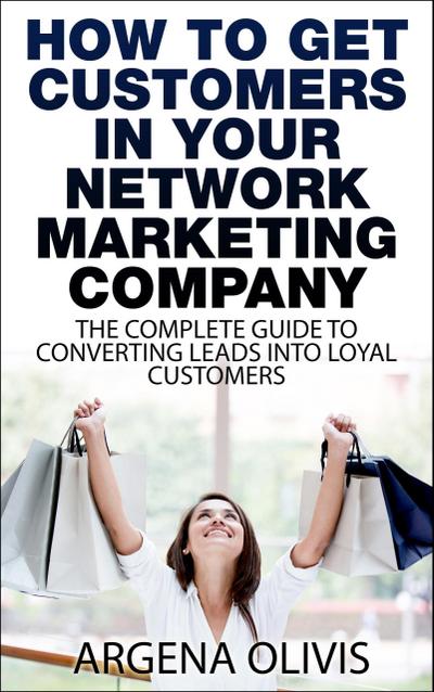 How To Get Customers In Your Network Marketing Company: The Complete Guide To Converting Leads To Loyal Customers