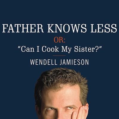Father Knows Less, Or: Can I Cook My Sister?: One Dad’s Quest to Answer His Son’s Most Baffling Questions
