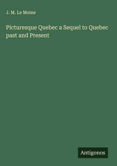 Picturesque Quebec a Sequel to Quebec past and Present