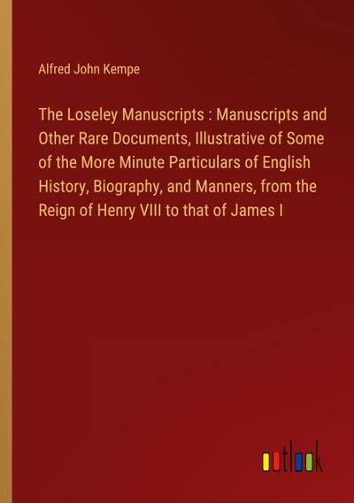 The Loseley Manuscripts : Manuscripts and Other Rare Documents, Illustrative of Some of the More Minute Particulars of English History, Biography, and Manners, from the Reign of Henry VIII to that of James I