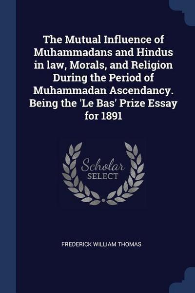 The Mutual Influence of Muhammadans and Hindus in law, Morals, and Religion During the Period of Muhammadan Ascendancy. Being the ’Le Bas’ Prize Essay