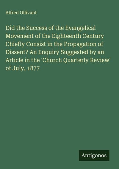 Did the Success of the Evangelical Movement of the Eighteenth Century Chiefly Consist in the Propagation of Dissent? An Enquiry Suggested by an Article in the ’Church Quarterly Review’ of July, 1877