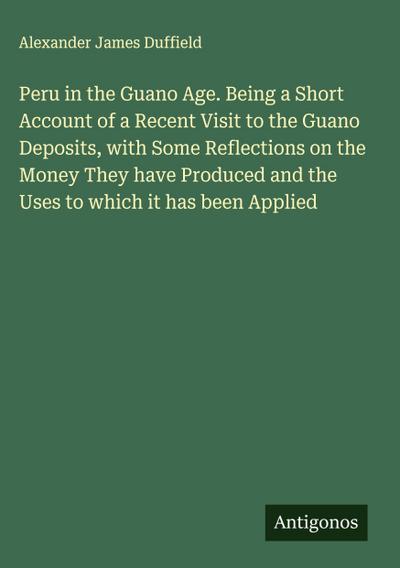 Peru in the Guano Age. Being a Short Account of a Recent Visit to the Guano Deposits, with Some Reflections on the Money They have Produced and the Uses to which it has been Applied