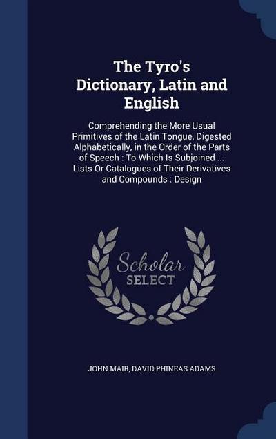 The Tyro’s Dictionary, Latin and English: Comprehending the More Usual Primitives of the Latin Tongue, Digested Alphabetically, in the Order of the Pa