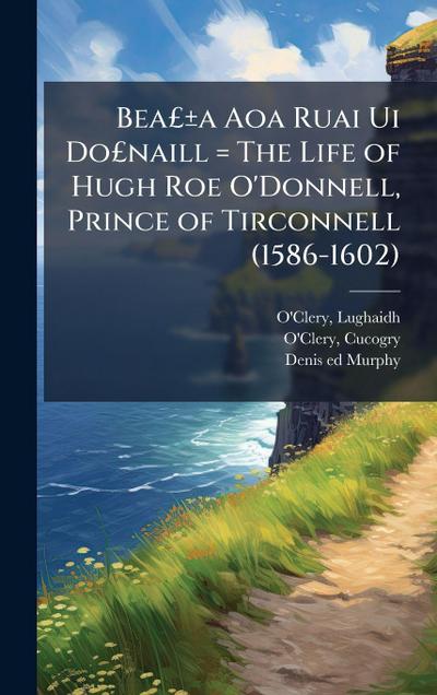 BeaÂ£Â±a Aoa Ruai Ui DoÂ£naill = The Life of Hugh Roe O’Donnell, Prince of Tirconnell (1586-1602)
