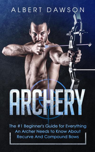 Archery: The #1 Beginner’s Guide for Everything An Archer Needs to Know About Recurve And Compound Bows