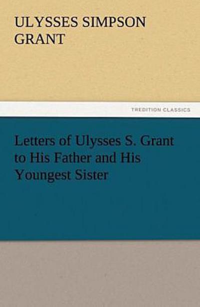 Letters of Ulysses S. Grant to His Father and His Youngest Sister, 1857-78