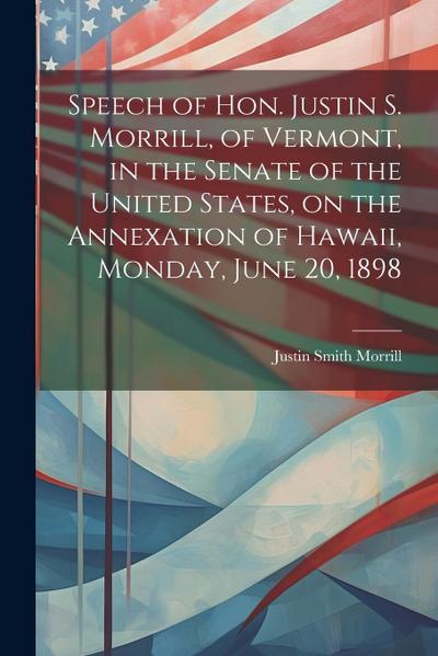 Speech of Hon. Justin S. Morrill, of Vermont, in the Senate of the United States, on the Annexation of Hawaii, Monday, June 20, 1898