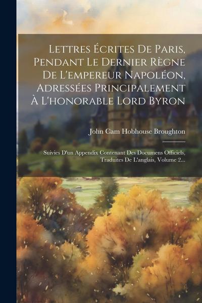 Lettres Écrites De Paris, Pendant Le Dernier Règne De L’empereur Napoléon, Adressées Principalement À L’honorable Lord Byron: Suivies D’un Appendix Co
