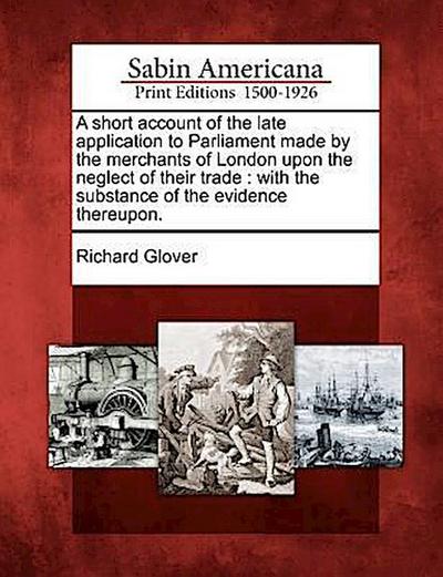 A Short Account of the Late Application to Parliament Made by the Merchants of London Upon the Neglect of Their Trade