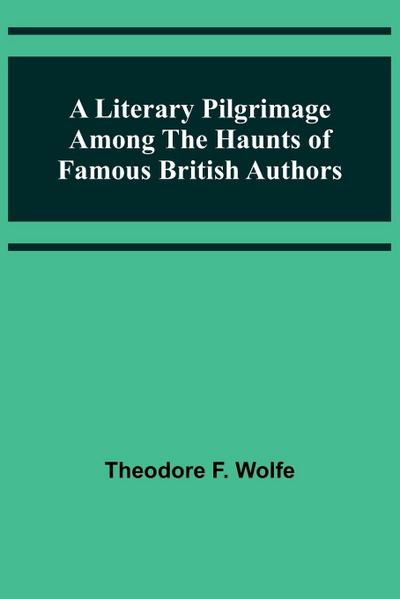 A Literary Pilgrimage Among the Haunts of Famous British Authors