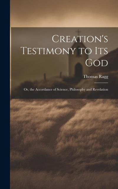 Creation’s Testimony to Its God: Or, the Accordance of Science, Philosophy and Revelation