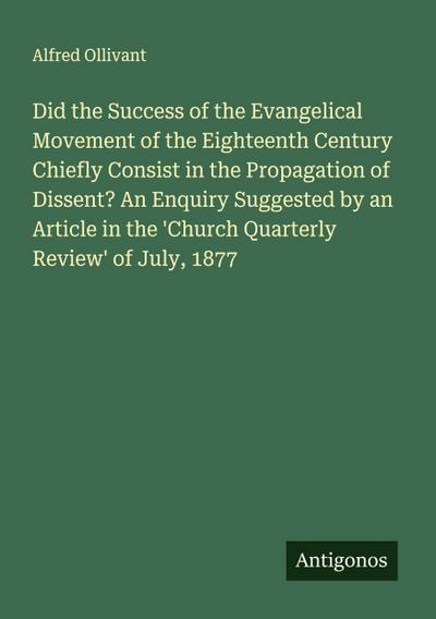 Did the Success of the Evangelical Movement of the Eighteenth Century Chiefly Consist in the Propagation of Dissent? An Enquiry Suggested by an Article in the ’Church Quarterly Review’ of July, 1877