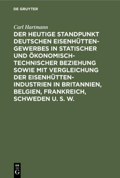 Der heutige Standpunkt deutschen Eisenhüttengewerbes in statischer und ökonomisch-technischer Beziehung sowie mit Vergleichung der Eisenhüttenindustrien in Britannien, Belgien, Frankreich, Schweden u. s. w.