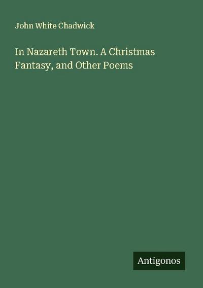 In Nazareth Town. A Christmas Fantasy, and Other Poems