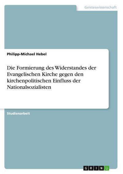 Die Formierung des Widerstandes der Evangelischen Kirche gegen den kirchenpolitischen Einfluss der Nationalsozialisten
