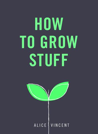 How to Grow Stuff: Easy, No-Stress Gardening for Beginners