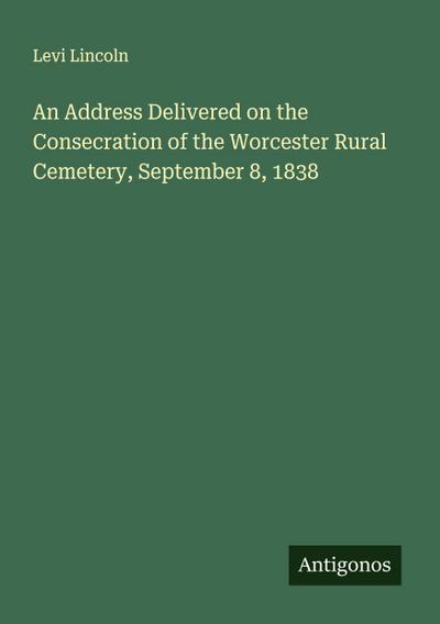 An Address Delivered on the Consecration of the Worcester Rural Cemetery, September 8, 1838