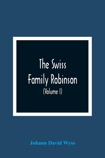 The Swiss Family Robinson, Or, Adventures Of A Father And Mother And Four Sons On A Desert Island (Volume I)