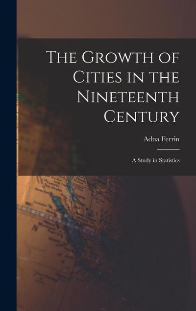 The Growth of Cities in the Nineteenth Century; a Study in Statistics