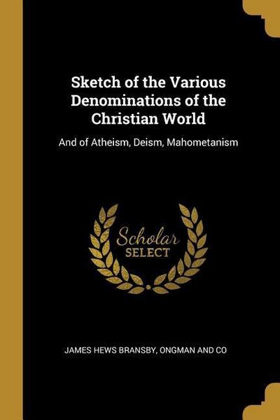 Sketch of the Various Denominations of the Christian World: And of Atheism, Deism, Mahometanism