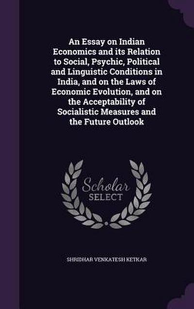 An Essay on Indian Economics and its Relation to Social, Psychic, Political and Linguistic Conditions in India, and on the Laws of Economic Evolution, and on the Acceptability of Socialistic Measures and the Future Outlook