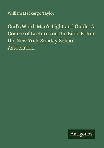 God’s Word, Man’s Light and Guide. A Course of Lectures on the Bible Before the New York Sunday School Association