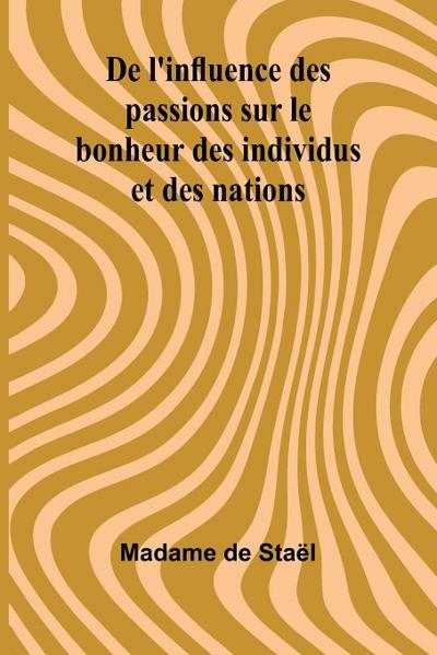 De l’influence des passions sur le bonheur des individus et des nations
