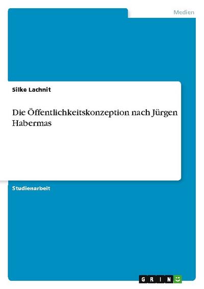 Die Öffentlichkeitskonzeption nach Jürgen Habermas - Silke Lachnit