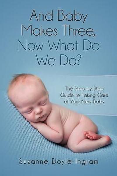 And Baby Makes Three: Now What Do We Do?: The Step-by-Step guide to taking care of your new baby