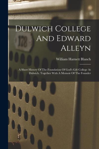 Dulwich College And Edward Alleyn: A Short History Of The Foundation Of God’s Gift College At Dulwich. Together With A Memoir Of The Founder