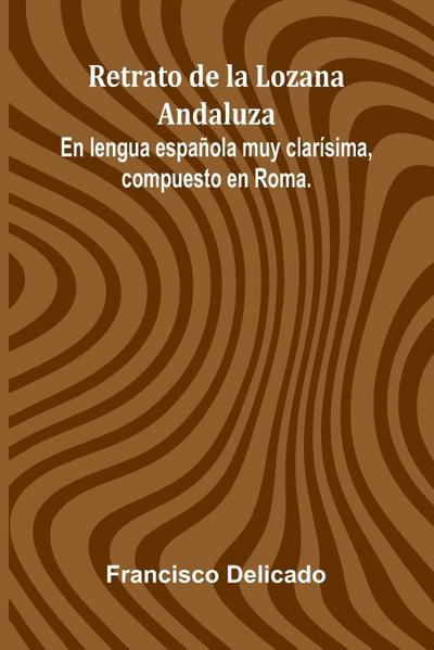Retrato De La Lozana Andaluza; En Lengua Espa ola Muy Clar sima, Compuesto En Roma.