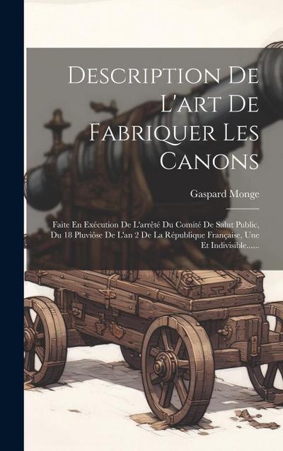 Description De L’art De Fabriquer Les Canons: Faite En Exécution De L’arrêté Du Comité De Salut Public, Du 18 Pluviôse De L’an 2 De La République Fran